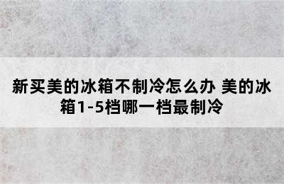 新买美的冰箱不制冷怎么办 美的冰箱1-5档哪一档最制冷